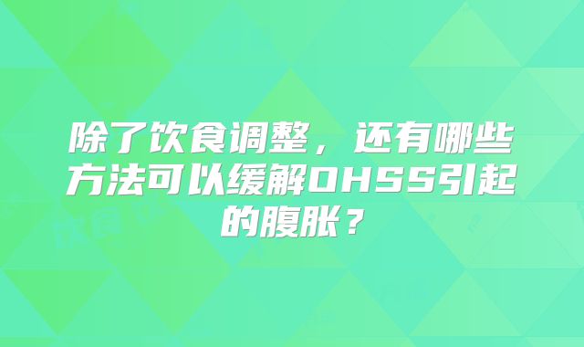 除了饮食调整，还有哪些方法可以缓解OHSS引起的腹胀？