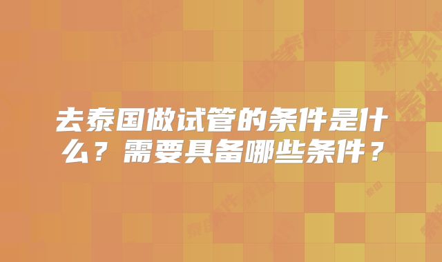 去泰国做试管的条件是什么？需要具备哪些条件？