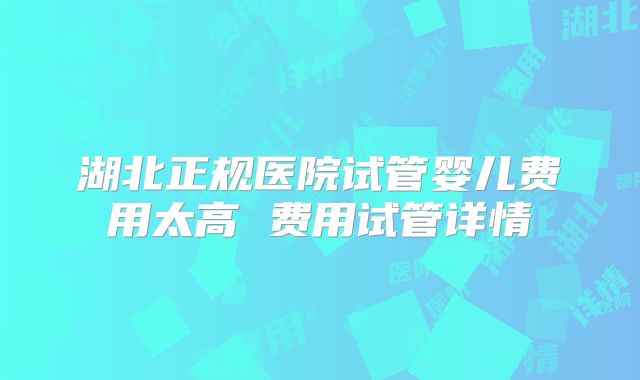 湖北正规医院试管婴儿费用太高 费用试管详情