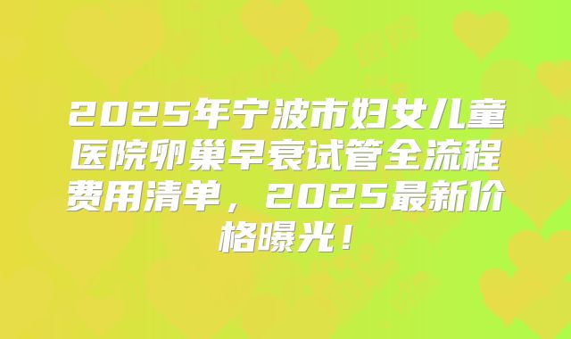 2025年宁波市妇女儿童医院卵巢早衰试管全流程费用清单，2025最新价格曝光！