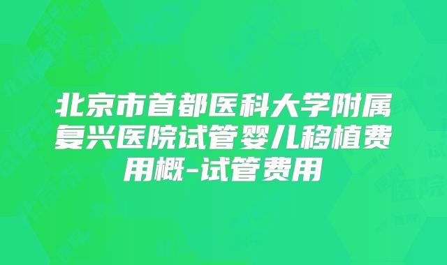 北京市首都医科大学附属复兴医院试管婴儿移植费用概-试管费用