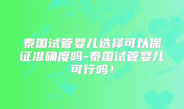泰国试管婴儿选择可以保证准确度吗-泰国试管婴儿可行吗！