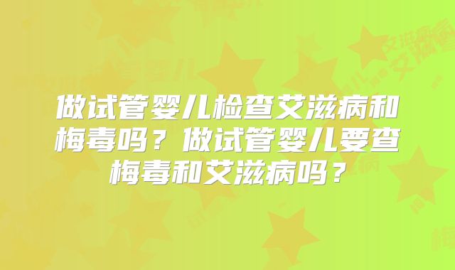 做试管婴儿检查艾滋病和梅毒吗？做试管婴儿要查梅毒和艾滋病吗？
