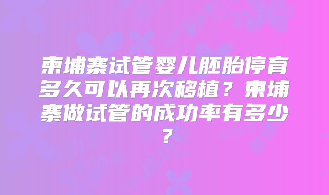 柬埔寨试管婴儿胚胎停育多久可以再次移植？柬埔寨做试管的成功率有多少？