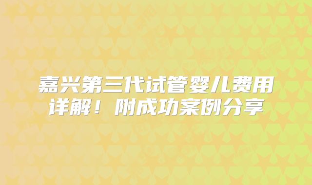 嘉兴第三代试管婴儿费用详解！附成功案例分享