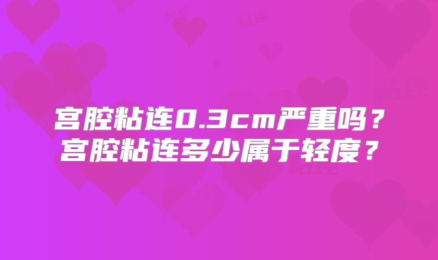 宫腔粘连0.3cm严重吗？宫腔粘连多少属于轻度？