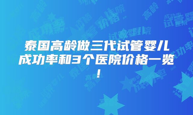 泰国高龄做三代试管婴儿成功率和3个医院价格一览！