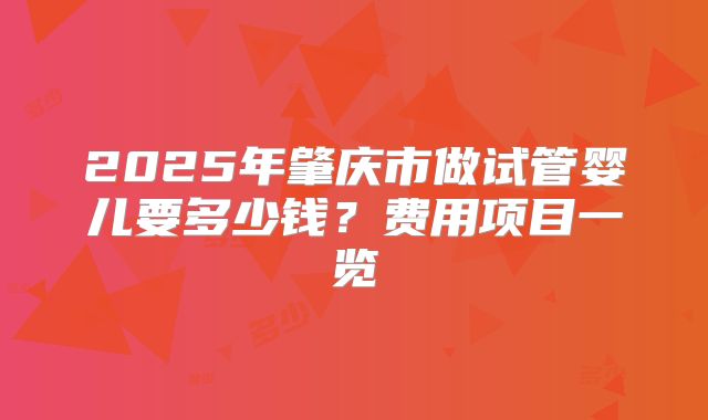 2025年肇庆市做试管婴儿要多少钱？费用项目一览