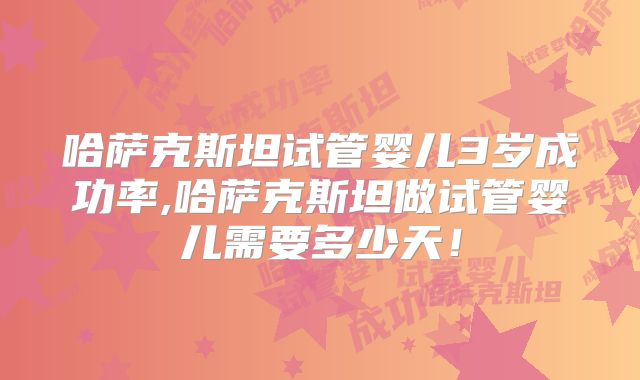 哈萨克斯坦试管婴儿3岁成功率,哈萨克斯坦做试管婴儿需要多少天！