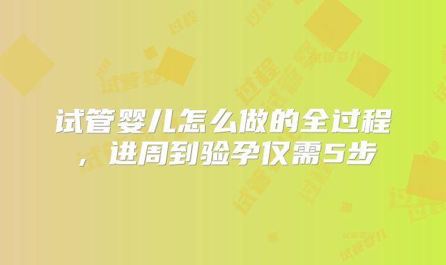 试管婴儿怎么做的全过程，进周到验孕仅需5步