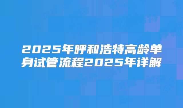 2025年呼和浩特高龄单身试管流程2025年详解