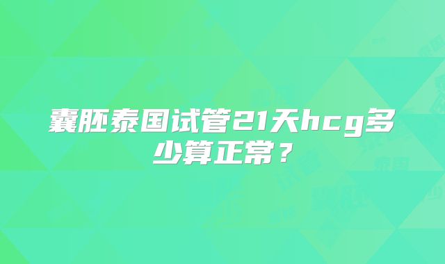 囊胚泰国试管21天hcg多少算正常？