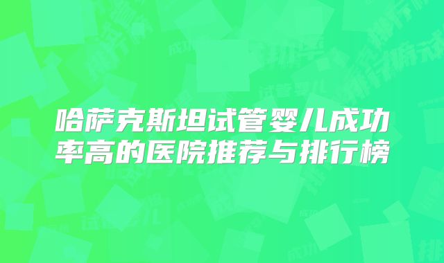 哈萨克斯坦试管婴儿成功率高的医院推荐与排行榜