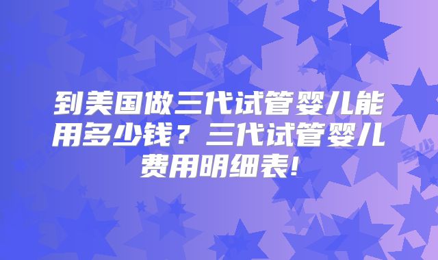 到美国做三代试管婴儿能用多少钱？三代试管婴儿费用明细表!
