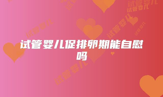 试管婴儿促排卵期能自慰吗