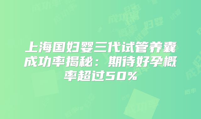 上海国妇婴三代试管养囊成功率揭秘：期待好孕概率超过50%