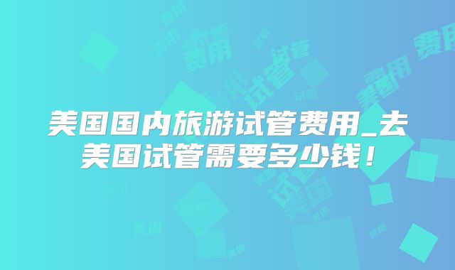 美国国内旅游试管费用_去美国试管需要多少钱！