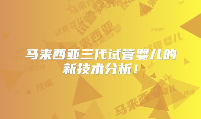 马来西亚三代试管婴儿的新技术分析!