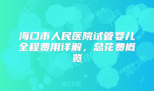海口市人民医院试管婴儿全程费用详解，总花费概览