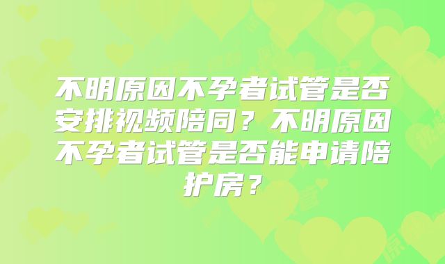 不明原因不孕者试管是否安排视频陪同？不明原因不孕者试管是否能申请陪护房？