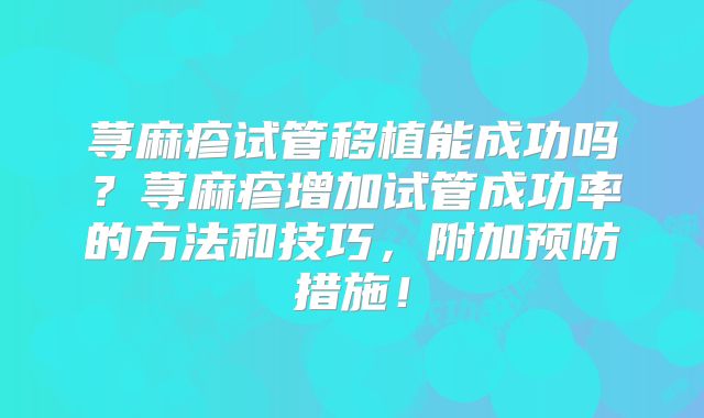 荨麻疹试管移植能成功吗？荨麻疹增加试管成功率的方法和技巧，附加预防措施！