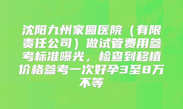 沈阳九州家圆医院（有限责任公司）做试管费用参考标准曝光，检查到移植价格参考一次好孕3至8万不等