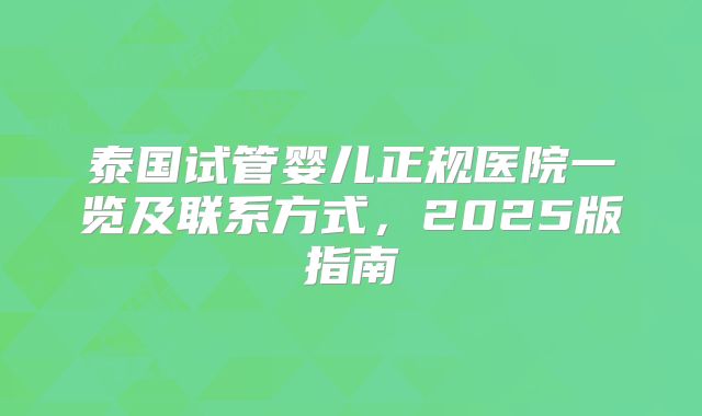 泰国试管婴儿正规医院一览及联系方式，2025版指南