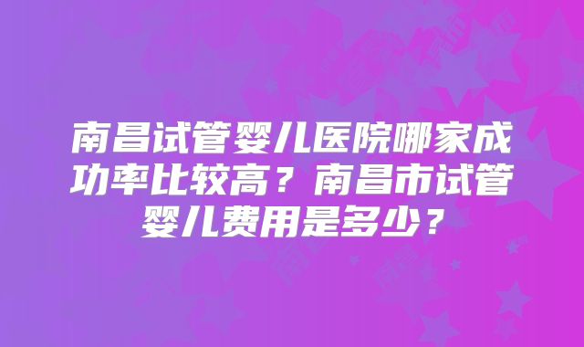 南昌试管婴儿医院哪家成功率比较高？南昌市试管婴儿费用是多少？
