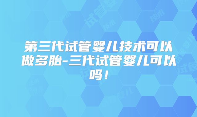 第三代试管婴儿技术可以做多胎-三代试管婴儿可以吗！