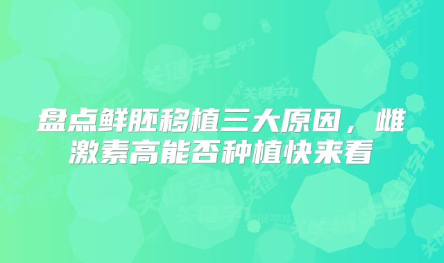 盘点鲜胚移植三大原因,雌激素高能否种植快来看