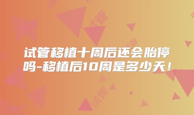 试管移植十周后还会胎停吗-移植后10周是多少天！
