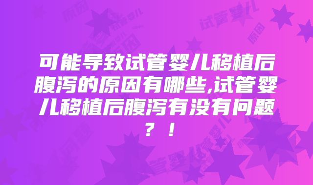 可能导致试管婴儿移植后腹泻的原因有哪些,试管婴儿移植后腹泻有没有问题？！