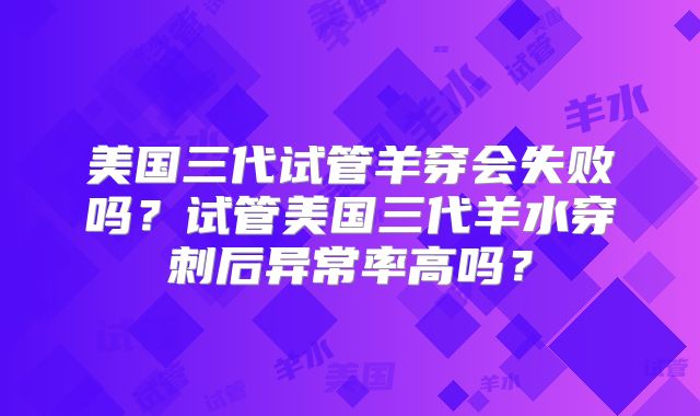 美国三代试管羊穿会失败吗?试管美国三代羊水穿刺后异常率高吗?
