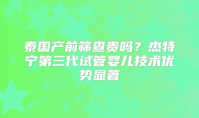 泰国产前筛查贵吗？杰特宁第三代试管婴儿技术优势显著