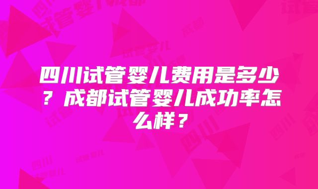 四川试管婴儿费用是多少？成都试管婴儿成功率怎么样？