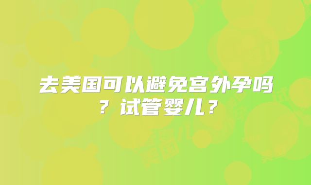 去美国可以避免宫外孕吗？试管婴儿？
