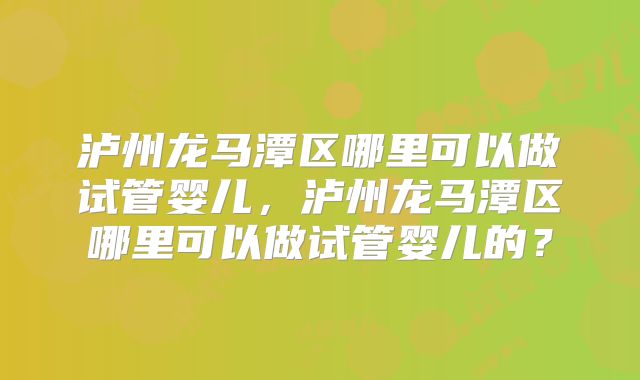 泸州龙马潭区哪里可以做试管婴儿,泸州龙马潭区哪里可以做试管婴儿的?