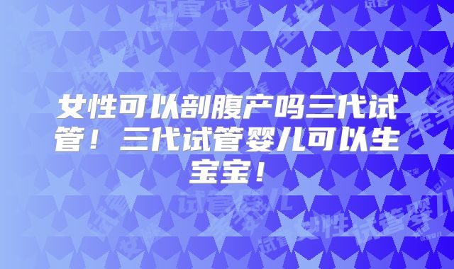 女性可以剖腹产吗三代试管！三代试管婴儿可以生宝宝！