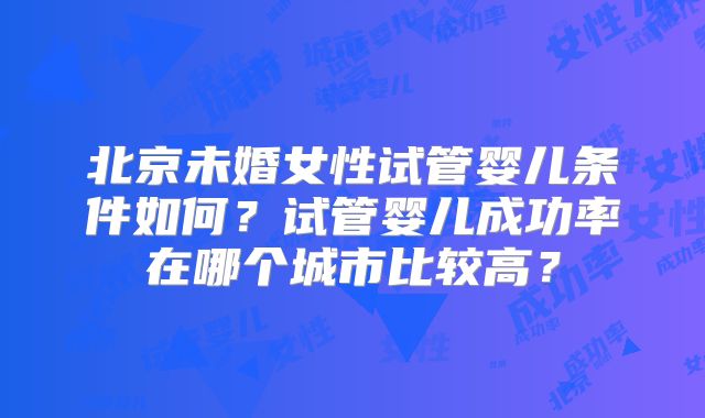 北京未婚女性试管婴儿条件如何？试管婴儿成功率在哪个城市比较高？