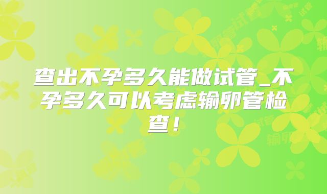 查出不孕多久能做试管_不孕多久可以考虑输卵管检查！
