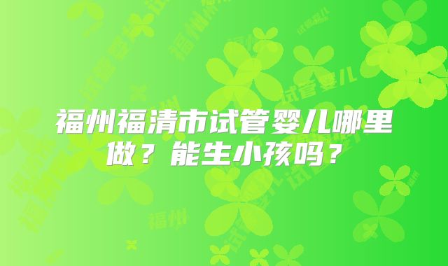 福州福清市试管婴儿哪里做？能生小孩吗？