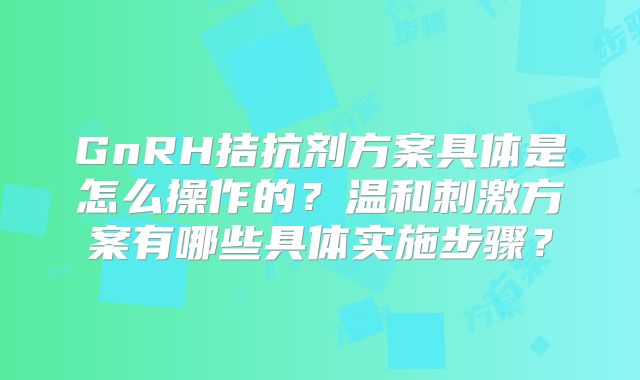 GnRH拮抗剂方案具体是怎么操作的？温和刺激方案有哪些具体实施步骤？