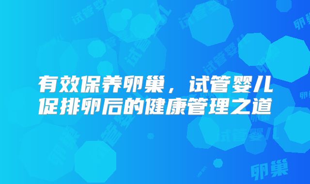 有效保养卵巢，试管婴儿促排卵后的健康管理之道