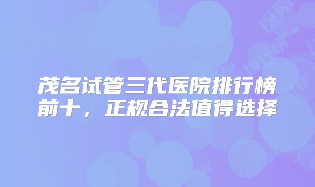 茂名试管三代医院排行榜前十,正规合法值得选择