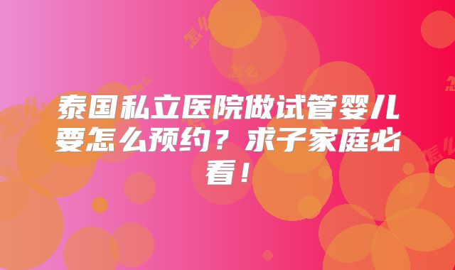 泰国私立医院做试管婴儿要怎么预约？求子家庭必看！