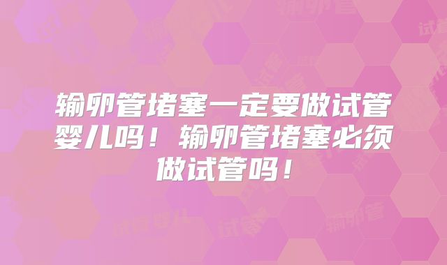 输卵管堵塞一定要做试管婴儿吗！输卵管堵塞必须做试管吗！