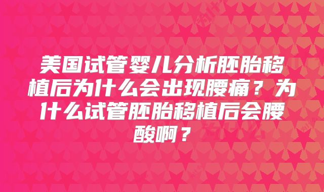 美国试管婴儿分析胚胎移植后为什么会出现腰痛？为什么试管胚胎移植后会腰酸啊？