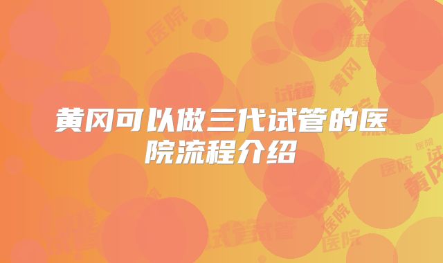 黄冈可以做三代试管的医院流程介绍