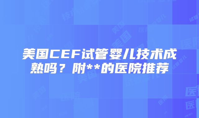 美国CEF试管婴儿技术成熟吗？附**的医院推荐