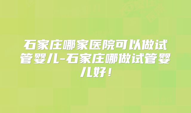 石家庄哪家医院可以做试管婴儿-石家庄哪做试管婴儿好！
